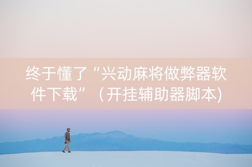 终于懂了“兴动麻将做弊器软件下载”（开挂辅助器脚本)