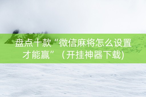 盘点十款“微信麻将怎么设置才能赢”（开挂神器下载)