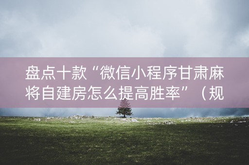 盘点十款“微信小程序甘肃麻将自建房怎么提高胜率”（规律确实有挂)