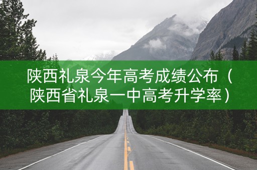 陕西礼泉今年高考成绩公布（陕西省礼泉一中高考升学率）