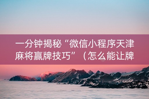一分钟揭秘“微信小程序天津麻将赢牌技巧”（怎么能让牌好一点)