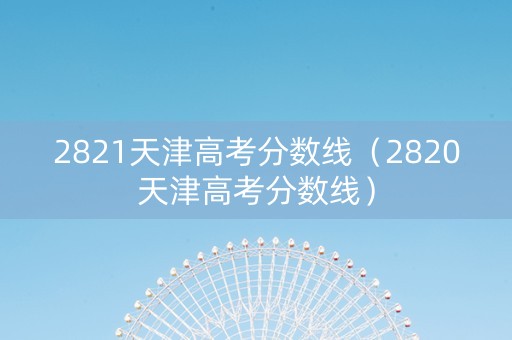 2821天津高考分数线（2820天津高考分数线）
