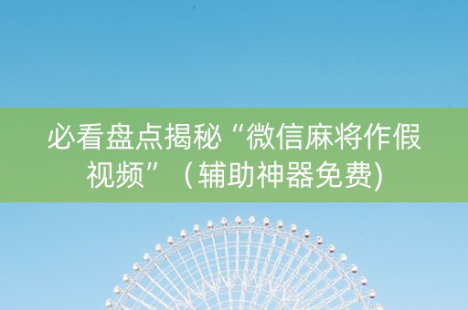 必看盘点揭秘“微信麻将作假视频”（辅助神器免费)