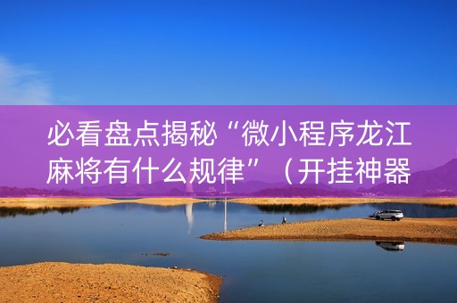 必看盘点揭秘“微小程序龙江麻将有什么规律”（开挂神器下载)