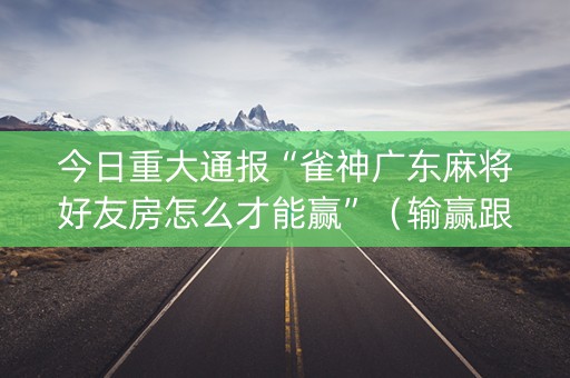 今日重大通报“雀神广东麻将好友房怎么才能赢”（输赢跟id号有关系吗)