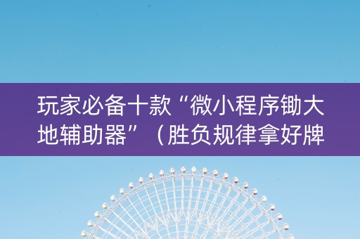 玩家必备十款“微小程序锄大地辅助器”（胜负规律拿好牌)