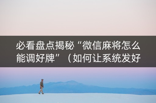 必看盘点揭秘“微信麻将怎么能调好牌”（如何让系统发好牌)