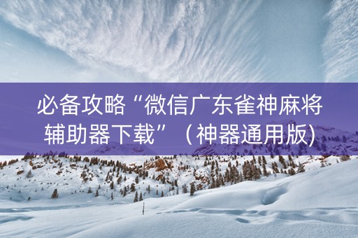 必备攻略“微信广东雀神麻将辅助器下载”（神器通用版)