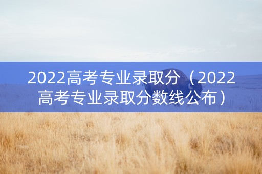 2022高考专业录取分（2022高考专业录取分数线公布）
