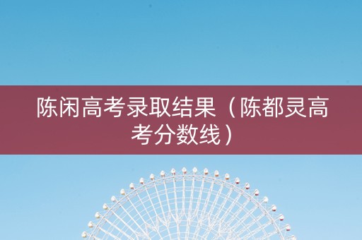 陈闲高考录取结果（陈都灵高考分数线）