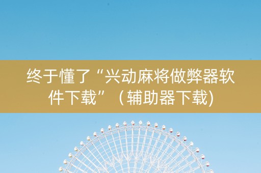 终于懂了“兴动麻将做弊器软件下载”（辅助器下载)