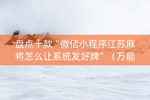 盘点十款“微信小程序江苏麻将怎么让系统发好牌”（万能开挂神器)