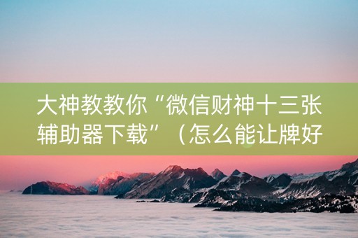 大神教教你“微信财神十三张辅助器下载”（怎么能让牌好一点)