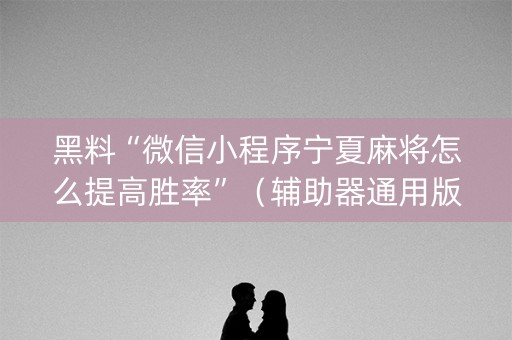 黑料“微信小程序宁夏麻将怎么提高胜率”（辅助器通用版)