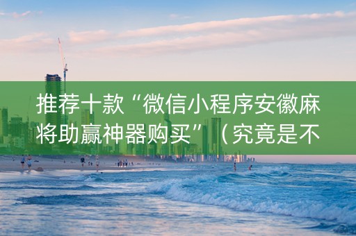 推荐十款“微信小程序安徽麻将助赢神器购买”（究竟是不是有挂)