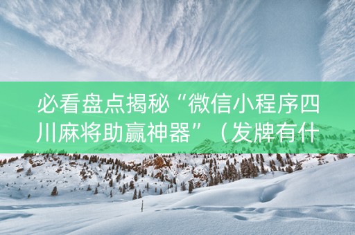 必看盘点揭秘“微信小程序四川麻将助赢神器”（发牌有什么规律吗)