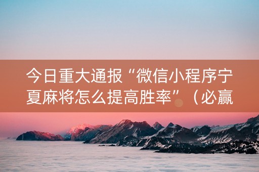 今日重大通报“微信小程序宁夏麻将怎么提高胜率”（必赢神器)
