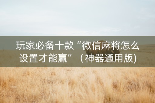 玩家必备十款“微信麻将怎么设置才能赢”（神器通用版)