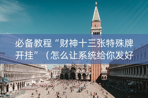 必备教程“财神十三张特殊牌开挂”（怎么让系统给你发好牌)