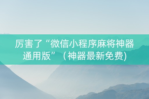 厉害了“微信小程序麻将神器通用版”（神器最新免费)