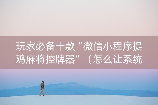 玩家必备十款“微信小程序捉鸡麻将控牌器”（怎么让系统给自己好牌)