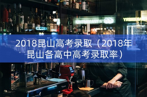 2018昆山高考录取（2018年昆山各高中高考录取率）