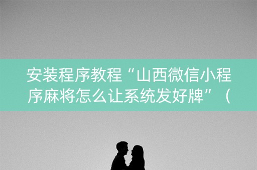 安装程序教程“山西微信小程序麻将怎么让系统发好牌”（开挂辅助器脚本)