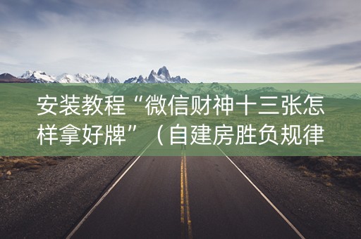 安装教程“微信财神十三张怎样拿好牌”（自建房胜负规律)