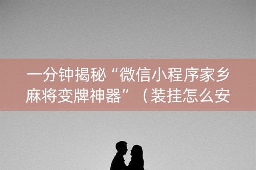 一分钟揭秘“微信小程序家乡麻将变牌神器”（装挂怎么安装)
