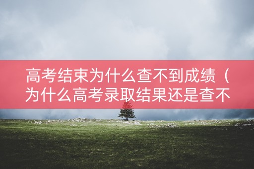 高考结束为什么查不到成绩（为什么高考录取结果还是查不到）