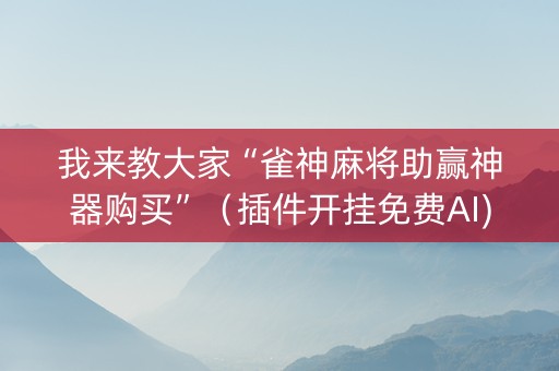 我来教大家“雀神麻将助赢神器购买”（插件开挂免费AI)