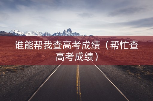 谁能帮我查高考成绩（帮忙查高考成绩）