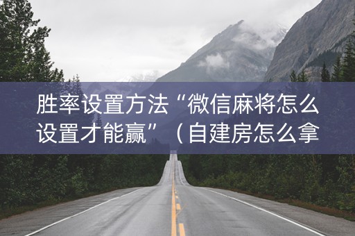胜率设置方法“微信麻将怎么设置才能赢”（自建房怎么拿好牌)