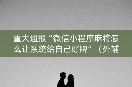 重大通报“微信小程序麻将怎么让系统给自己好牌”（外辅工具)