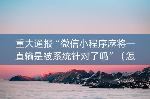 重大通报“微信小程序麻将一直输是被系统针对了吗”（怎么让系统给你发好牌)