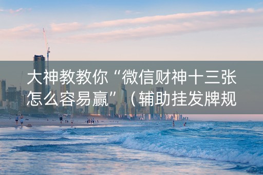 大神教教你“微信财神十三张怎么容易赢”（辅助挂发牌规律)