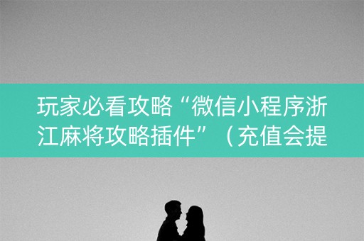玩家必看攻略“微信小程序浙江麻将攻略插件”（充值会提高胜率么)