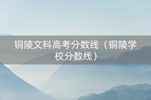 铜陵文科高考分数线（铜陵学校分数线）