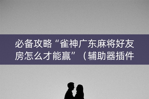 必备攻略“雀神广东麻将好友房怎么才能赢”（辅助器插件)