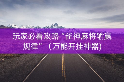 玩家必看攻略“雀神麻将输赢规律”（万能开挂神器)