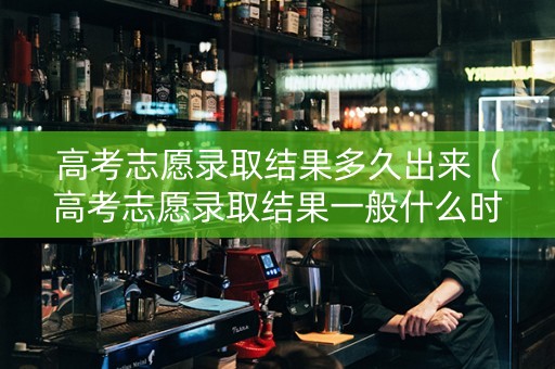 高考志愿录取结果多久出来（高考志愿录取结果一般什么时候下来）