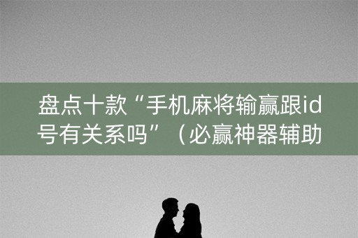 盘点十款“手机麻将输赢跟id号有关系吗”（必赢神器辅助器)