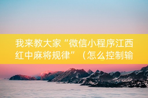 我来教大家“微信小程序江西红中麻将规律”（怎么控制输赢)