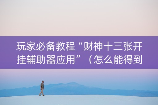 玩家必备教程“财神十三张开挂辅助器应用”（怎么能得到好牌)