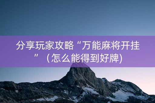 分享玩家攻略“万能麻将开挂”（怎么能得到好牌)