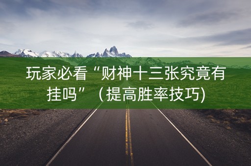 玩家必看“财神十三张究竟有挂吗”（提高胜率技巧)