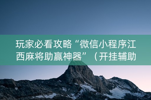 玩家必看攻略“微信小程序江西麻将助赢神器”（开挂辅助脚本)
