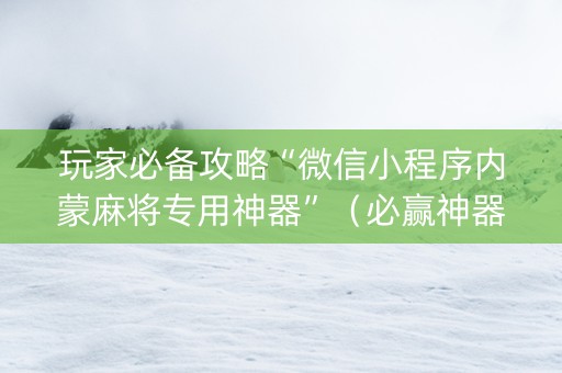 玩家必备攻略“微信小程序内蒙麻将专用神器”（必赢神器)