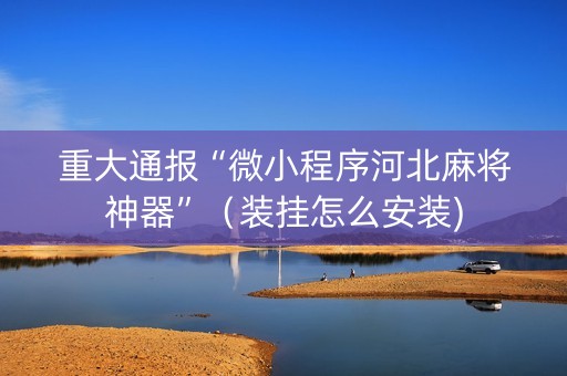 重大通报“微小程序河北麻将神器”（装挂怎么安装)