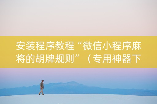 安装程序教程“微信小程序麻将的胡牌规则”（专用神器下载)